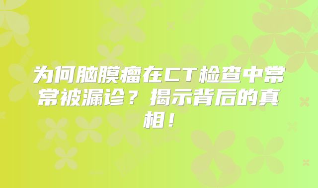为何脑膜瘤在CT检查中常常被漏诊？揭示背后的真相！