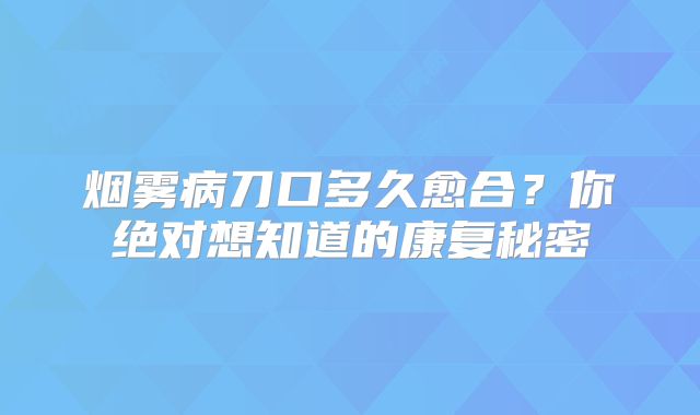 烟雾病刀口多久愈合？你绝对想知道的康复秘密
