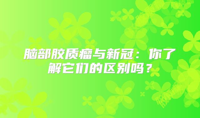 脑部胶质瘤与新冠：你了解它们的区别吗？