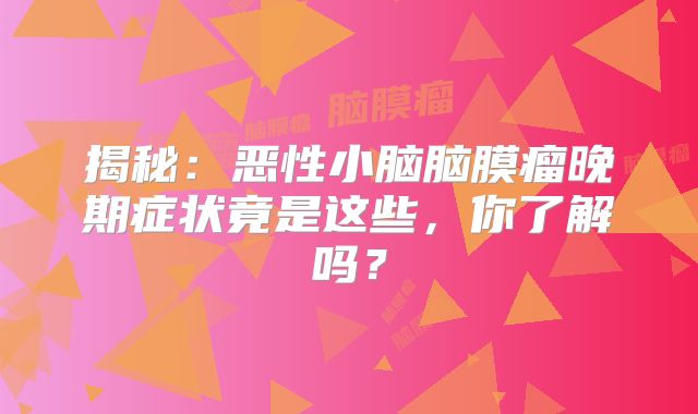 揭秘：恶性小脑脑膜瘤晚期症状竟是这些，你了解吗？