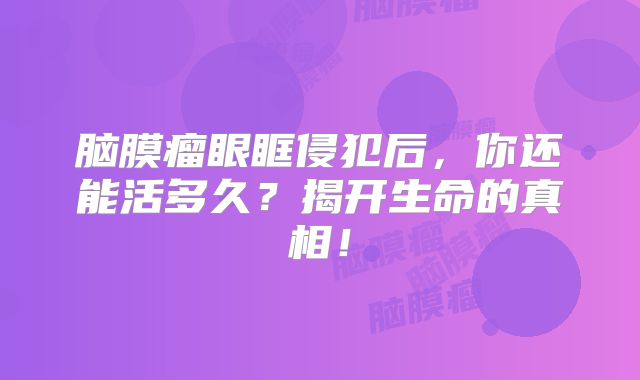 脑膜瘤眼眶侵犯后，你还能活多久？揭开生命的真相！