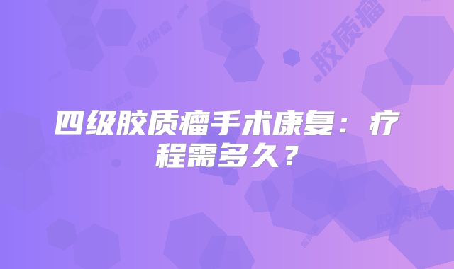 四级胶质瘤手术康复：疗程需多久？
