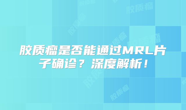 胶质瘤是否能通过MRL片子确诊？深度解析！