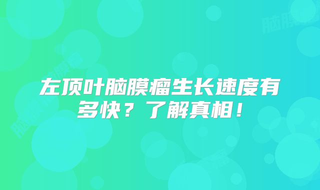 左顶叶脑膜瘤生长速度有多快？了解真相！