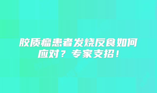 胶质瘤患者发烧反食如何应对？专家支招！