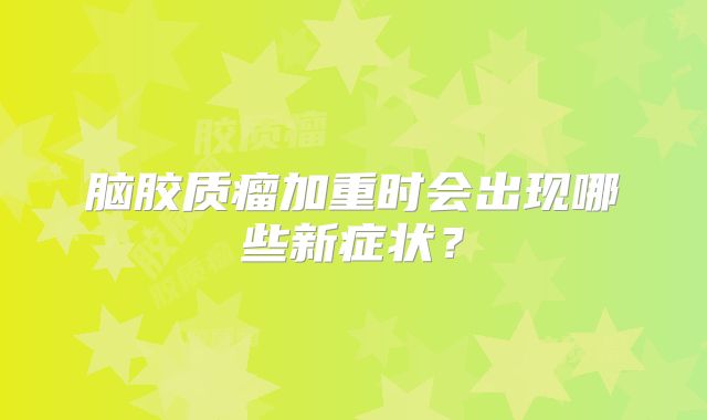 脑胶质瘤加重时会出现哪些新症状？