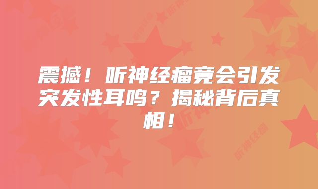 震撼！听神经瘤竟会引发突发性耳鸣？揭秘背后真相！