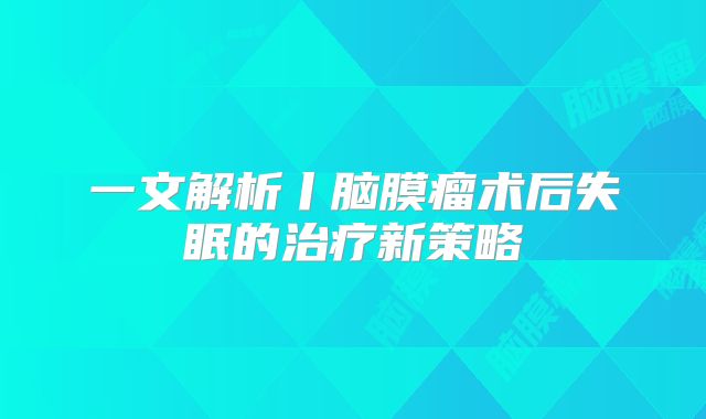 一文解析丨脑膜瘤术后失眠的治疗新策略