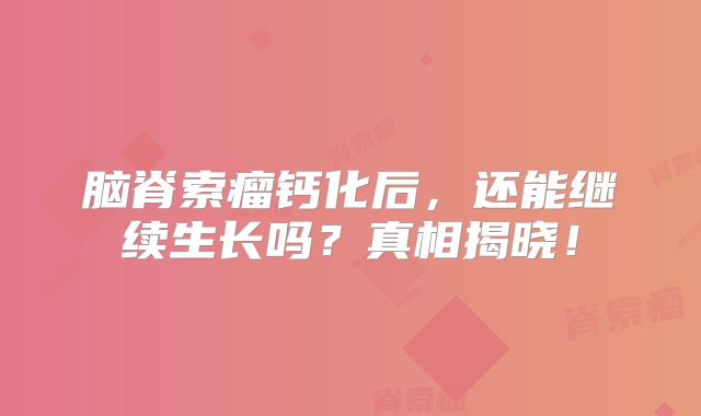 脑脊索瘤钙化后，还能继续生长吗？真相揭晓！