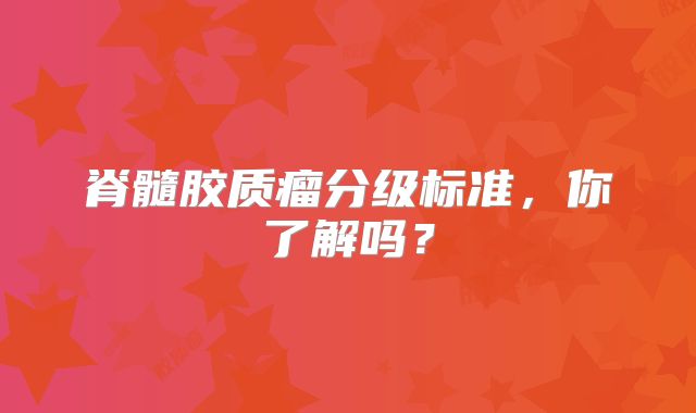 脊髓胶质瘤分级标准，你了解吗？