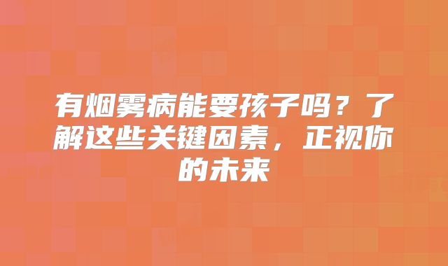 有烟雾病能要孩子吗？了解这些关键因素，正视你的未来