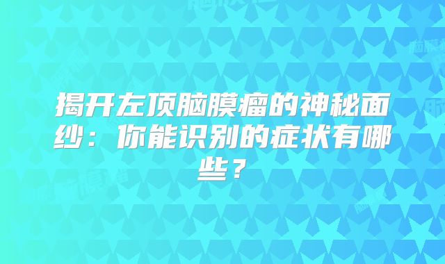 揭开左顶脑膜瘤的神秘面纱：你能识别的症状有哪些？