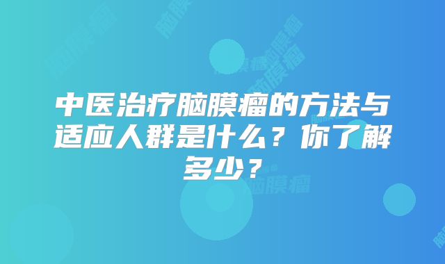 中医治疗脑膜瘤的方法与适应人群是什么？你了解多少？
