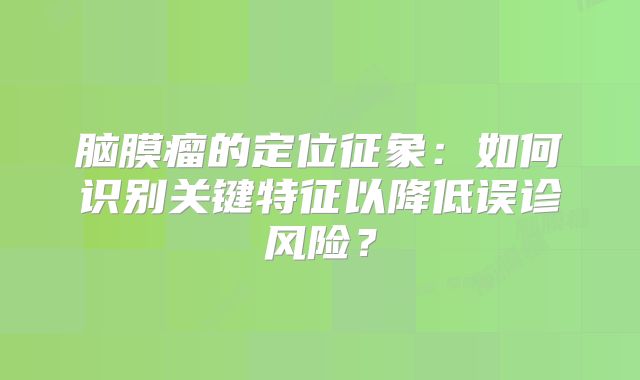 脑膜瘤的定位征象：如何识别关键特征以降低误诊风险？