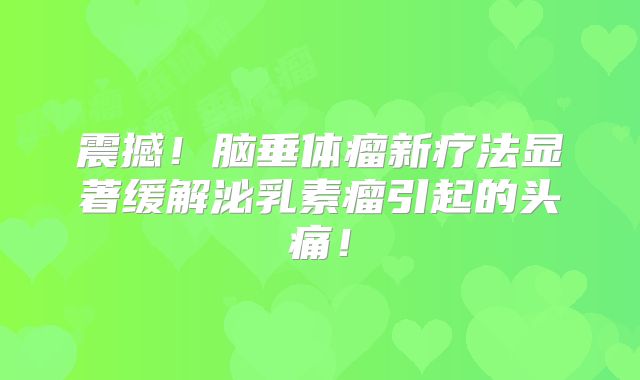 震撼！脑垂体瘤新疗法显著缓解泌乳素瘤引起的头痛！