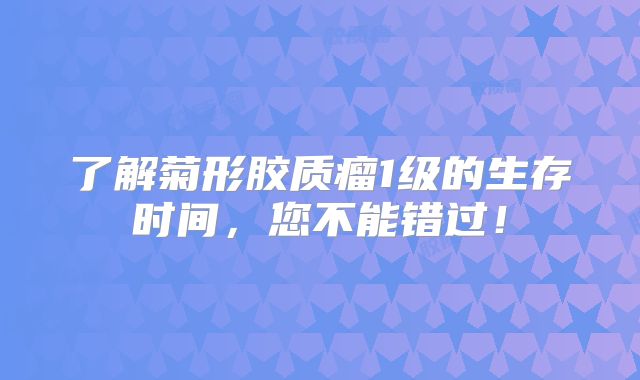 了解菊形胶质瘤1级的生存时间，您不能错过！