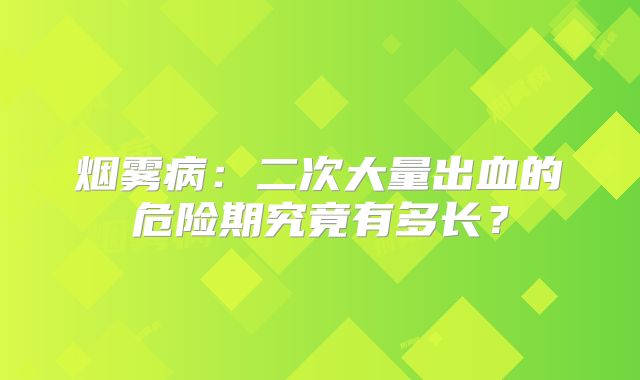 烟雾病：二次大量出血的危险期究竟有多长？