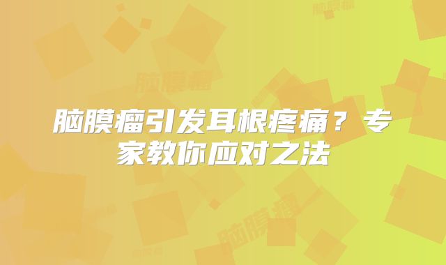 脑膜瘤引发耳根疼痛？专家教你应对之法