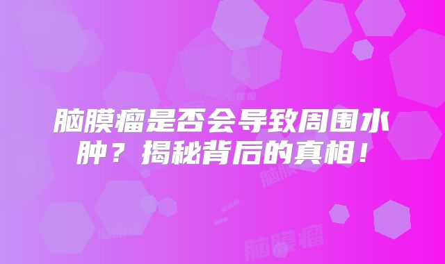 脑膜瘤是否会导致周围水肿？揭秘背后的真相！