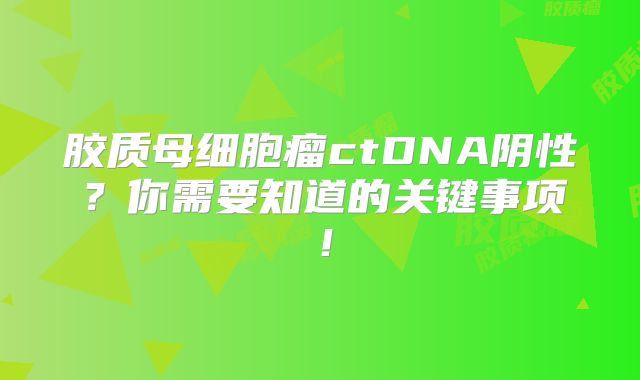 胶质母细胞瘤ctDNA阴性？你需要知道的关键事项！