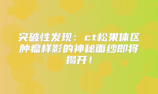 突破性发现：ct松果体区肿瘤样影的神秘面纱即将揭开！