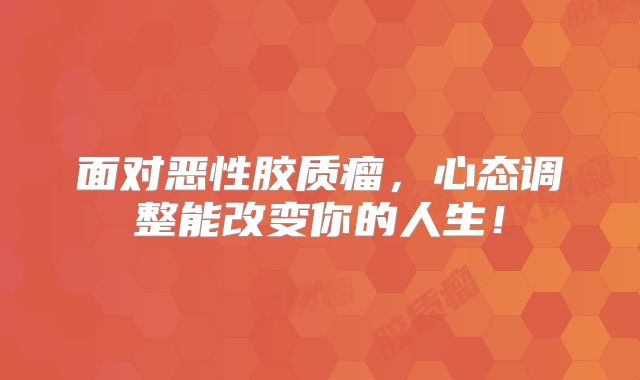 面对恶性胶质瘤，心态调整能改变你的人生！