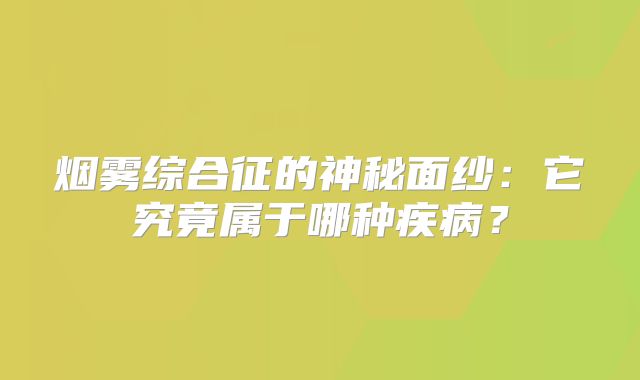 烟雾综合征的神秘面纱：它究竟属于哪种疾病？