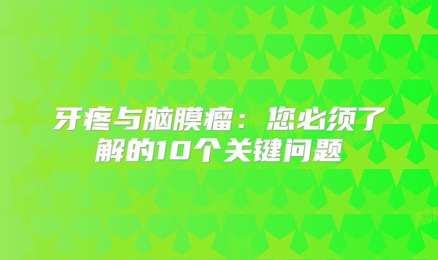 牙疼与脑膜瘤：您必须了解的10个关键问题