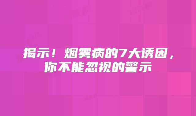 揭示！烟雾病的7大诱因，你不能忽视的警示