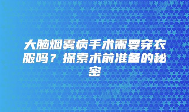 大脑烟雾病手术需要穿衣服吗？探索术前准备的秘密
