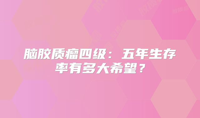 脑胶质瘤四级：五年生存率有多大希望？