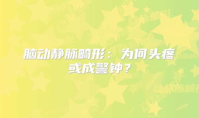 脑动静脉畸形：为何头疼或成警钟？