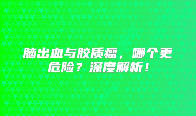 脑出血与胶质瘤，哪个更危险？深度解析！