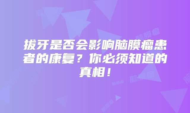 拔牙是否会影响脑膜瘤患者的康复？你必须知道的真相！