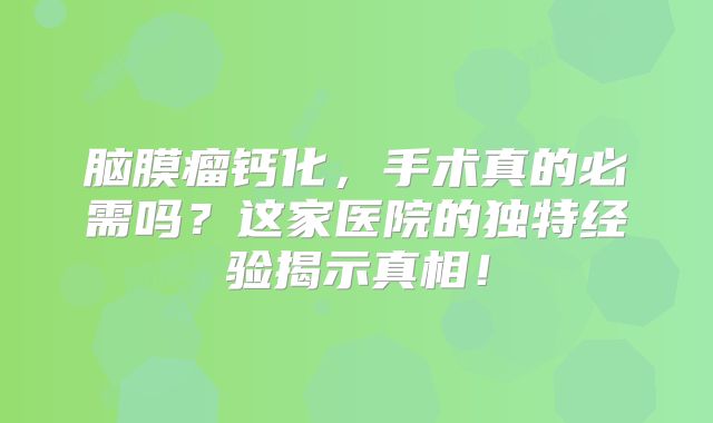 脑膜瘤钙化，手术真的必需吗？这家医院的独特经验揭示真相！