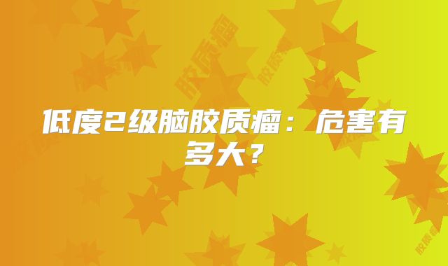 低度2级脑胶质瘤：危害有多大？