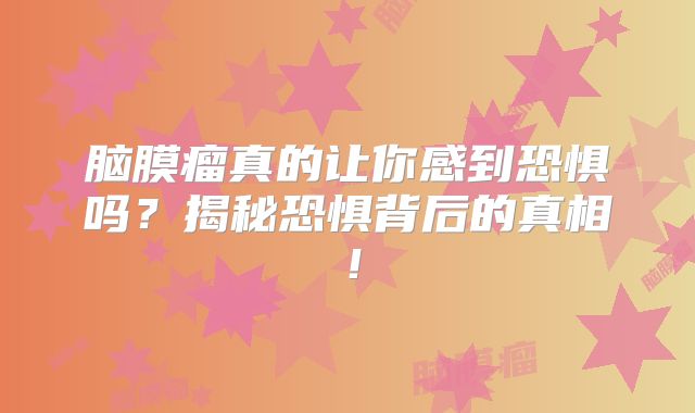 脑膜瘤真的让你感到恐惧吗？揭秘恐惧背后的真相！