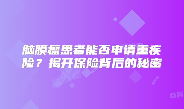 脑膜瘤患者能否申请重疾险？揭开保险背后的秘密