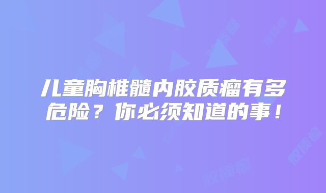 儿童胸椎髓内胶质瘤有多危险？你必须知道的事！