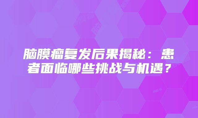 脑膜瘤复发后果揭秘：患者面临哪些挑战与机遇？