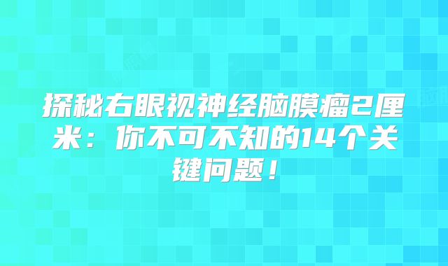 探秘右眼视神经脑膜瘤2厘米：你不可不知的14个关键问题！