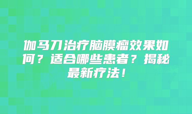 伽马刀治疗脑膜瘤效果如何？适合哪些患者？揭秘最新疗法！
