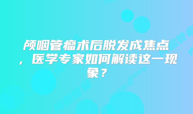 颅咽管瘤术后脱发成焦点，医学专家如何解读这一现象？