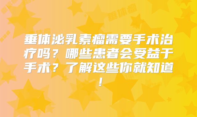 垂体泌乳素瘤需要手术治疗吗？哪些患者会受益于手术？了解这些你就知道！