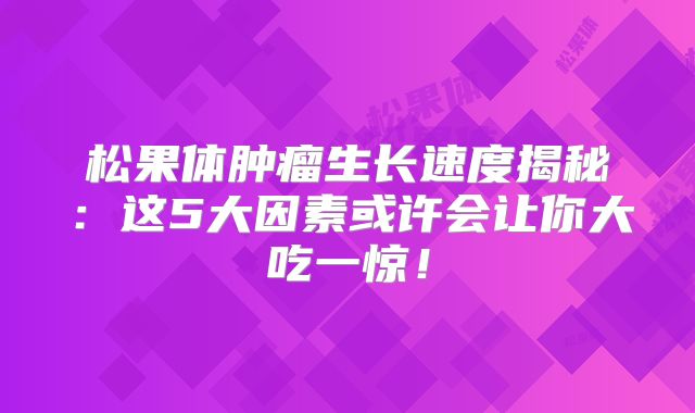 松果体肿瘤生长速度揭秘：这5大因素或许会让你大吃一惊！