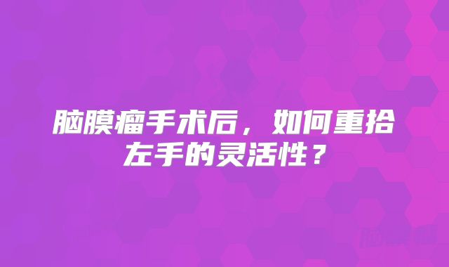 脑膜瘤手术后，如何重拾左手的灵活性？