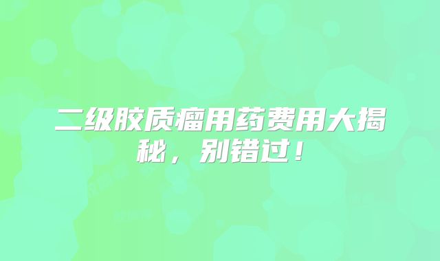 二级胶质瘤用药费用大揭秘，别错过！