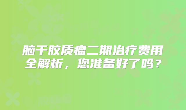 脑干胶质瘤二期治疗费用全解析，您准备好了吗？