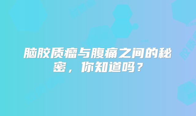 脑胶质瘤与腹痛之间的秘密，你知道吗？