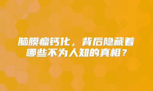 脑膜瘤钙化，背后隐藏着哪些不为人知的真相？